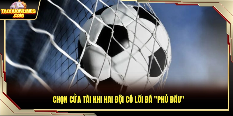 Ưu tiên cửa Tài nếu hai đội nhập cuộc tấn công sớm